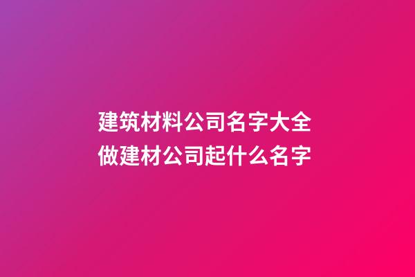 建筑材料公司名字大全 做建材公司起什么名字